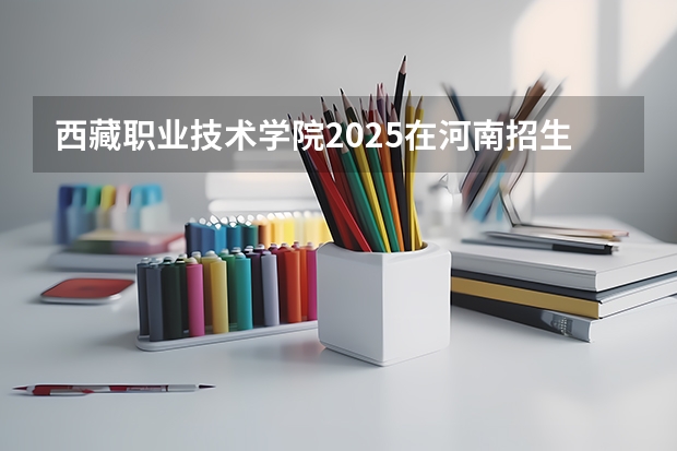 西藏职业技术学院2025在河南招生计划预测