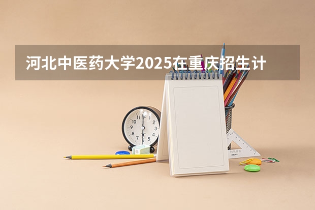 河北中医药大学2025在重庆招生计划预测