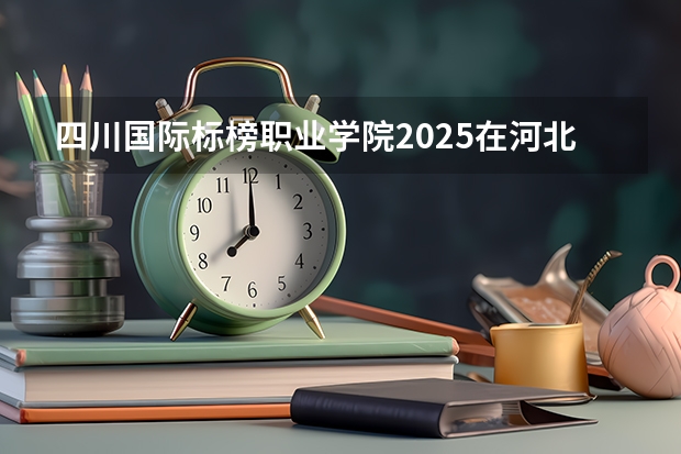 四川国际标榜职业学院2025在河北招生计划预测
