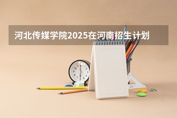 河北传媒学院2025在河南招生计划预测