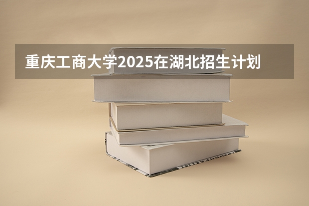 重庆工商大学2025在湖北招生计划预测