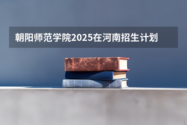 朝阳师范学院2025在河南招生计划预测
