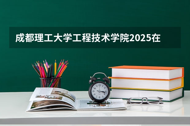 成都理工大学工程技术学院2025在湖北招生计划预测