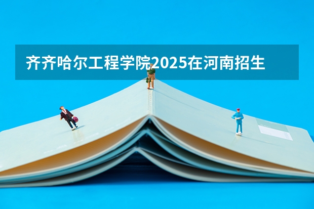 齐齐哈尔工程学院2025在河南招生计划预测