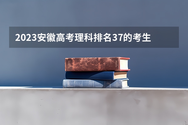 2023安徽高考理科排名37的考生报哪所大学 往年录取分数线