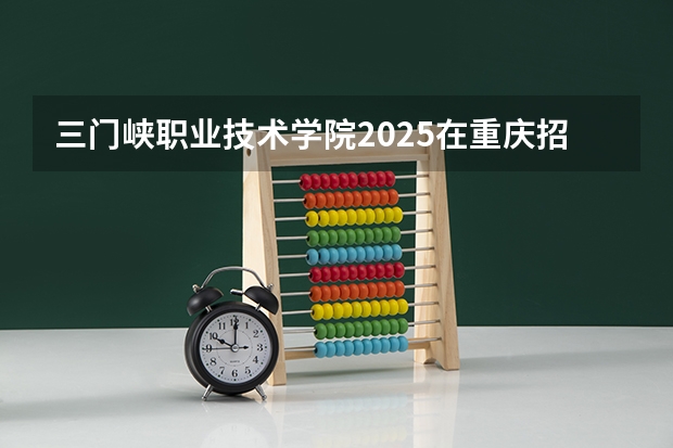 三门峡职业技术学院2025在重庆招生计划预测
