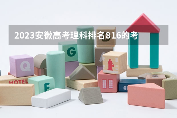 2023安徽高考理科排名816的考生报哪所大学 往年录取分数线