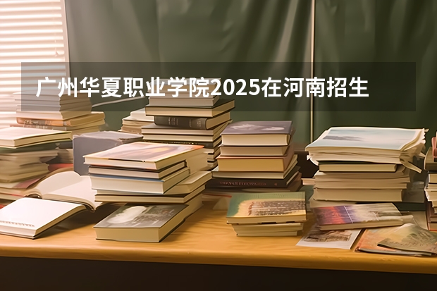 广州华夏职业学院2025在河南招生计划预测