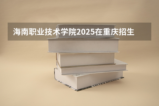 海南职业技术学院2025在重庆招生计划预测