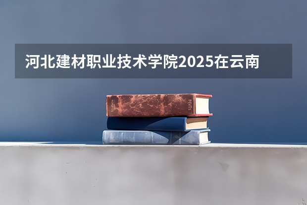 河北建材职业技术学院2025在云南招生计划预测