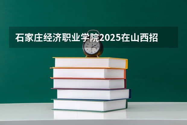 石家庄经济职业学院2025在山西招生计划预测