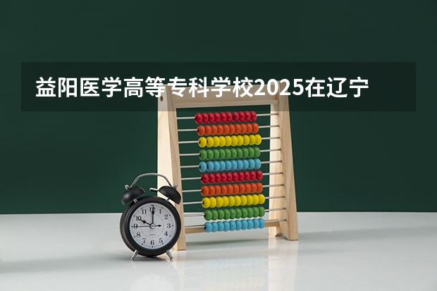 益阳医学高等专科学校2025在辽宁招生计划预测