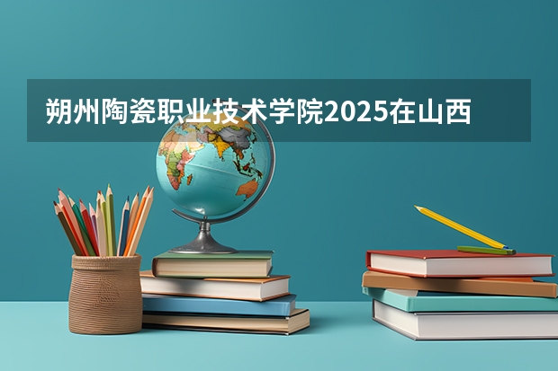 朔州陶瓷职业技术学院2025在山西招生计划预测