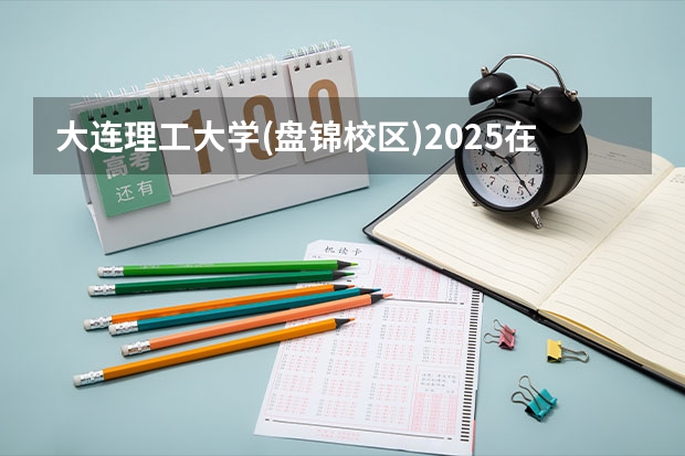 大连理工大学(盘锦校区)2025在湖南招生计划预测