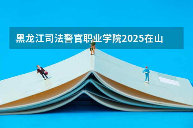 黑龙江司法警官职业学院2025在山西招生计划预测