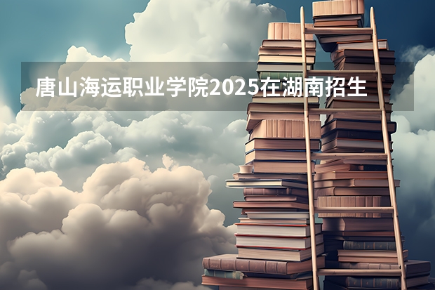 唐山海运职业学院2025在湖南招生计划预测