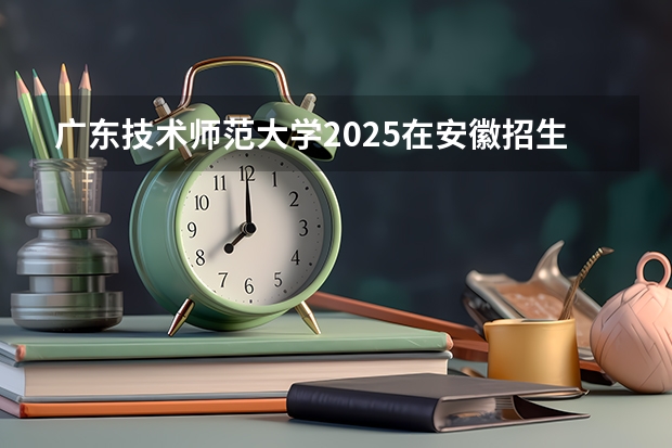 广东技术师范大学2025在安徽招生计划预测