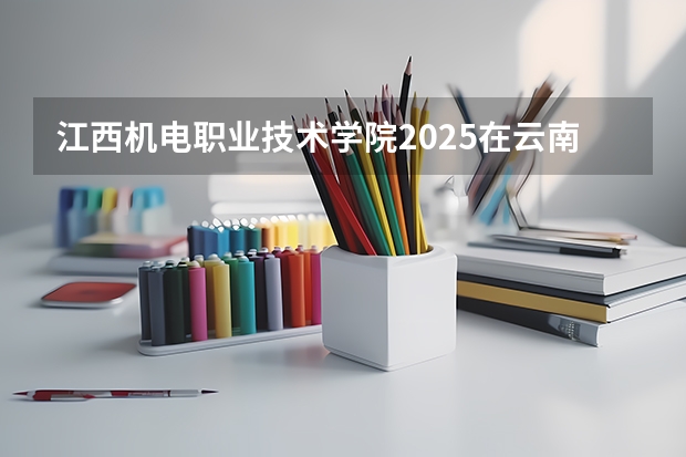 江西机电职业技术学院2025在云南招生计划预测