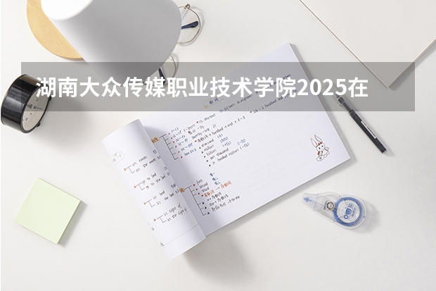 湖南大众传媒职业技术学院2025在云南招生计划预测