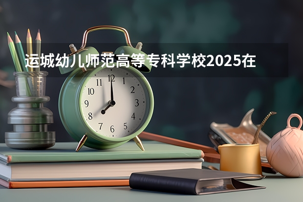 运城幼儿师范高等专科学校2025在重庆招生计划预测