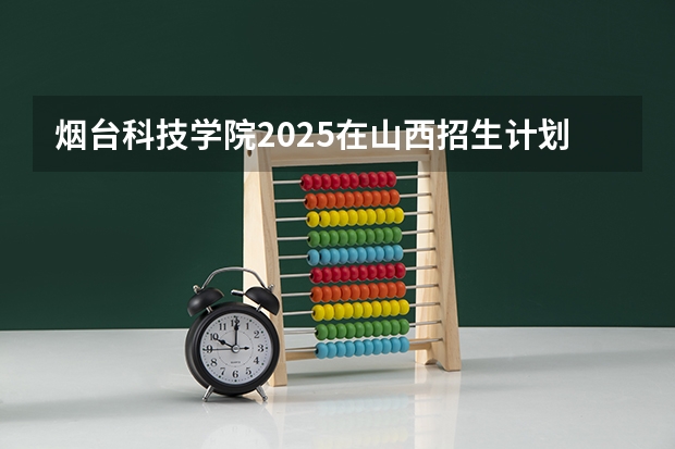烟台科技学院2025在山西招生计划预测