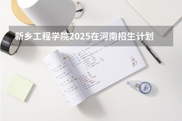 新乡工程学院2025在河南招生计划预测
