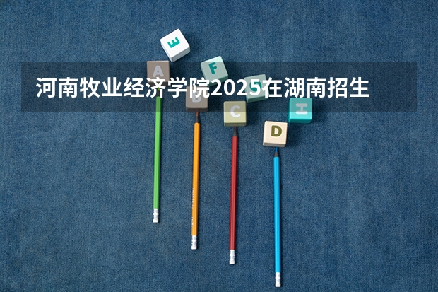 河南牧业经济学院2025在湖南招生计划预测