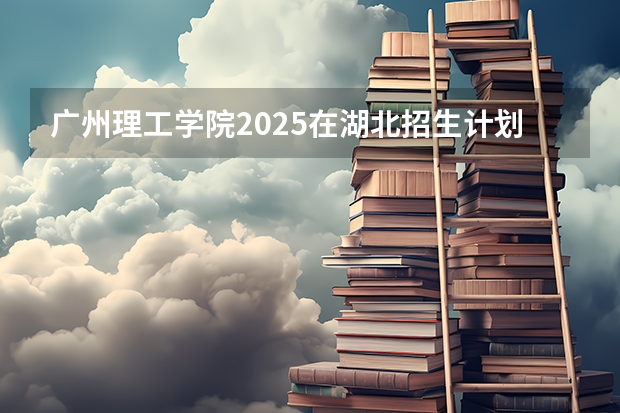 广州理工学院2025在湖北招生计划预测