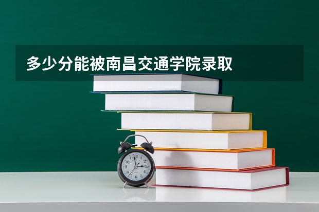 多少分能被南昌交通学院录取