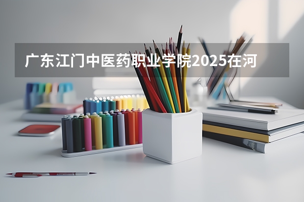 广东江门中医药职业学院2025在河南招生计划预测