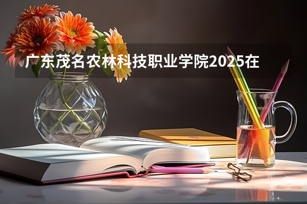 广东茂名农林科技职业学院2025在河南招生计划预测