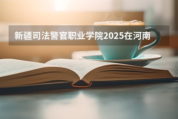 新疆司法警官职业学院2025在河南招生计划预测