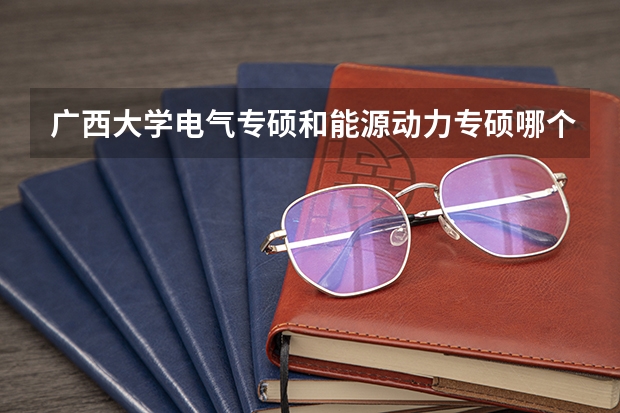 广西大学电气专硕和能源动力专硕哪个好考