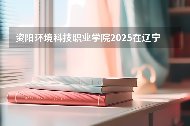 资阳环境科技职业学院2025在辽宁招生计划预测