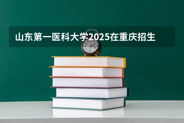 山东第一医科大学2025在重庆招生计划预测