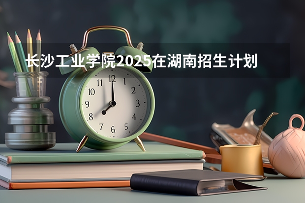 长沙工业学院2025在湖南招生计划预测