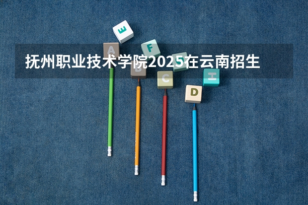 抚州职业技术学院2025在云南招生计划预测