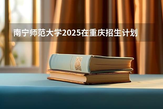 南宁师范大学2025在重庆招生计划预测