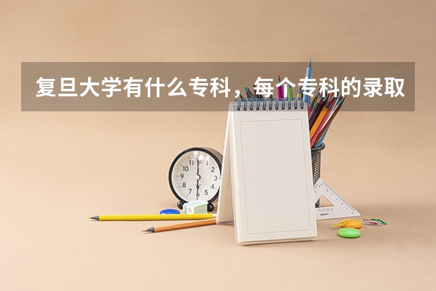 复旦大学有什么专科，每个专科的录取分数线各多少？