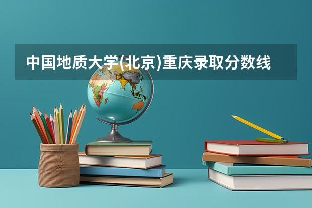 中国地质大学(北京)重庆录取分数线 中国地质大学(北京)重庆招生人数是多少