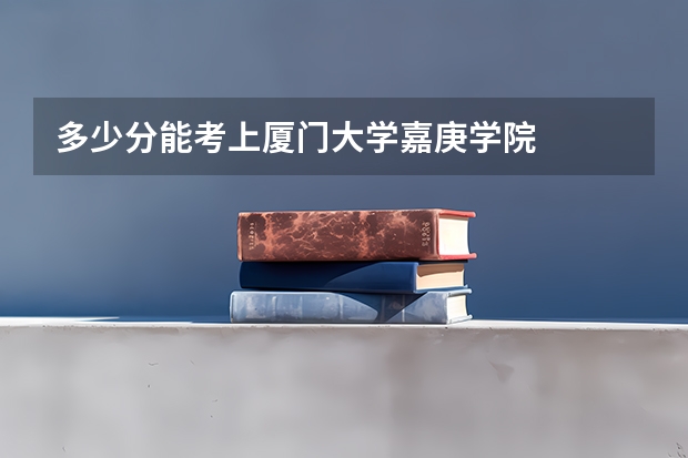 多少分能考上厦门大学嘉庚学院