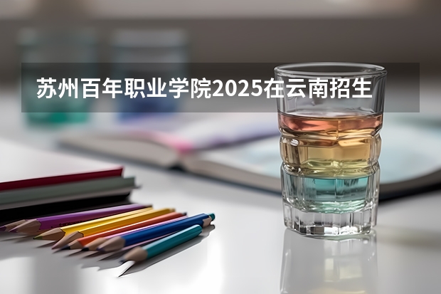 苏州百年职业学院2025在云南招生计划预测