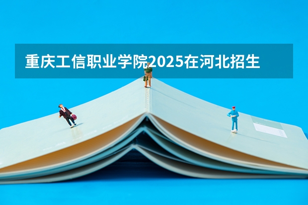 重庆工信职业学院2025在河北招生计划预测