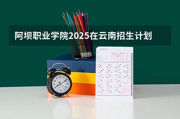 阿坝职业学院2025在云南招生计划预测