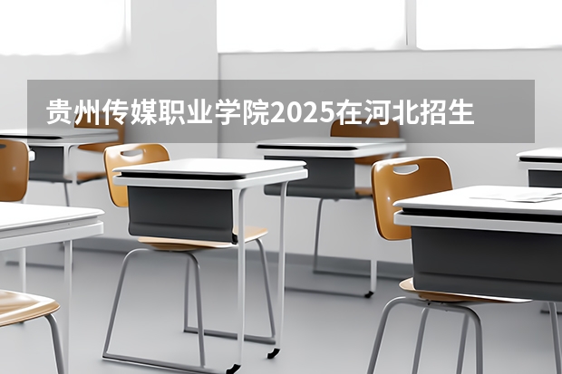 贵州传媒职业学院2025在河北招生计划预测