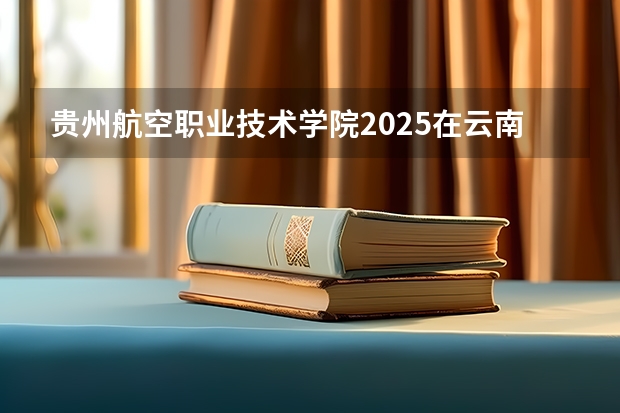 贵州航空职业技术学院2025在云南招生计划预测