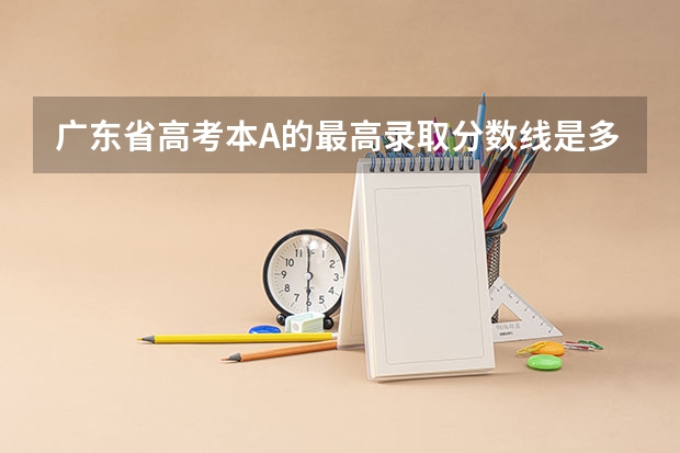 广东省高考本A的最高录取分数线是多少？