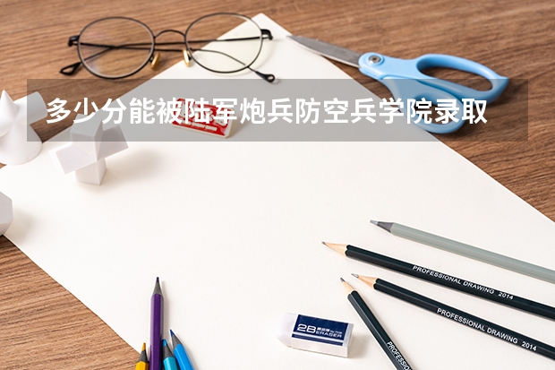 多少分能被陆军炮兵防空兵学院录取
