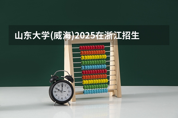 山东大学(威海)2025在浙江招生计划预测