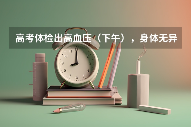 高考体检出高血压（下午），身体无异常反应。为什么？